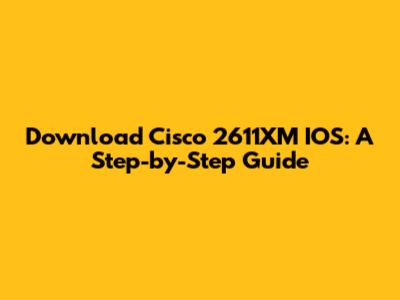 Download Cisco 2611XM IOS: A Step-by-Step Guide