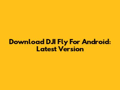 Download DJI Fly For Android: Latest Version
