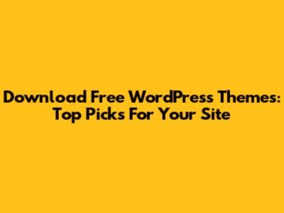 Download Free WordPress Themes: Top Picks For Your Site