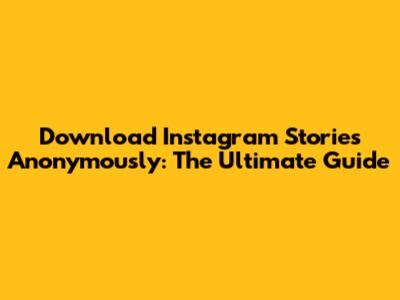 Download Instagram Stories Anonymously: The Ultimate Guide