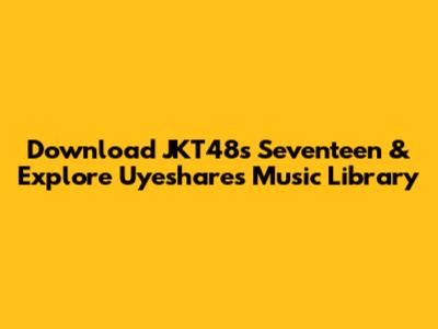 Download JKT48's 'Seventeen' & Explore Uyeshare's Music Library