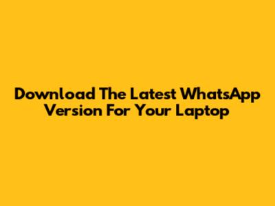 Download The Latest WhatsApp Version For Your Laptop
