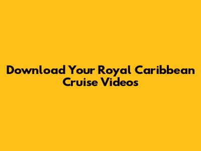 Download Your Royal Caribbean Cruise Videos