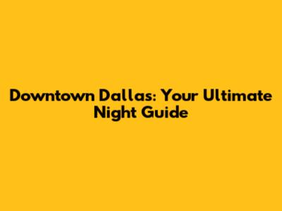 Downtown Dallas: Your Ultimate Night Guide