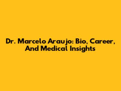 Dr. Marcelo Araujo: Bio, Career, And Medical Insights