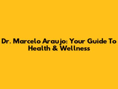 Dr. Marcelo Araujo: Your Guide To Health & Wellness