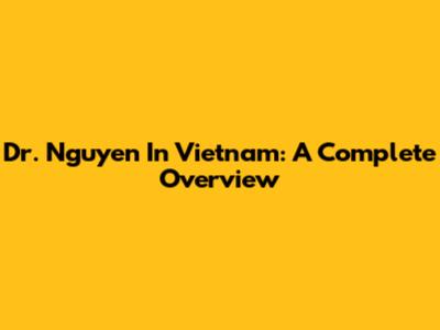 Dr. Nguyen In Vietnam: A Complete Overview