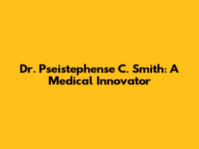 Dr. Pseistephense C. Smith: A Medical Innovator