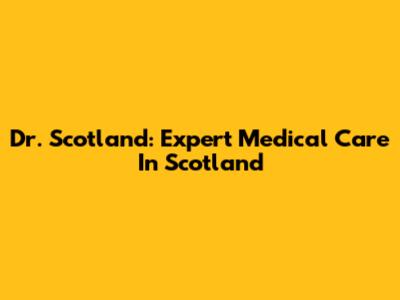 Dr. Scotland: Expert Medical Care In Scotland