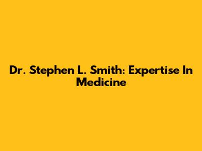 Dr. Stephen L. Smith: Expertise In Medicine