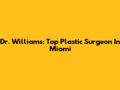 Dr. Williams: Top Plastic Surgeon In Miami