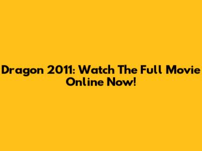 Dragon 2011: Watch The Full Movie Online Now!