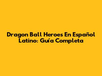 Dragon Ball Heroes En Español Latino: Guía Completa