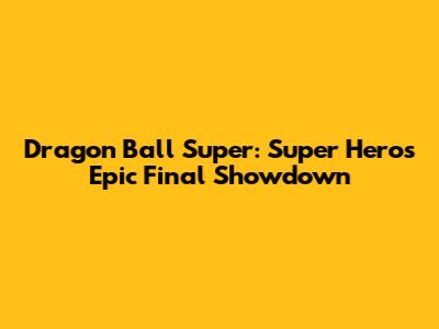 Dragon Ball Super: Super Hero's Epic Final Showdown
