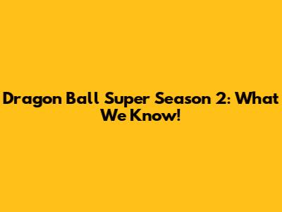 Dragon Ball Super Season 2: What We Know!