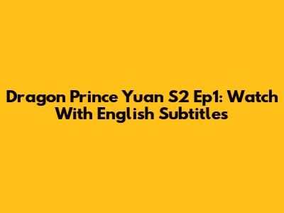 Dragon Prince Yuan S2 Ep1: Watch With English Subtitles