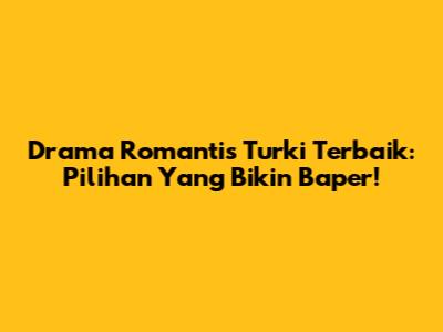 Drama Romantis Turki Terbaik: Pilihan Yang Bikin Baper!