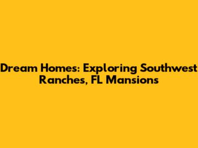 Dream Homes: Exploring Southwest Ranches, FL Mansions