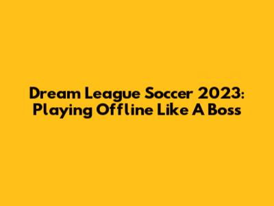 Dream League Soccer 2023: Playing Offline Like A Boss