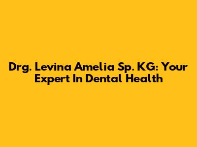 Drg. Levina Amelia Sp. KG: Your Expert In Dental Health