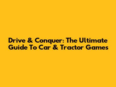 Drive & Conquer: The Ultimate Guide To Car & Tractor Games