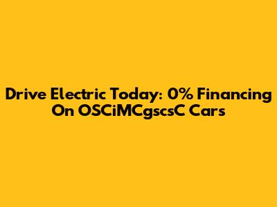 Drive Electric Today: 0% Financing On OSCiMCgscsC Cars