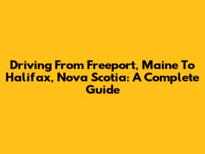 Driving From Freeport, Maine To Halifax, Nova Scotia: A Complete Guide