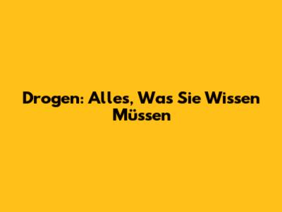 Drogen: Alles, Was Sie Wissen Müssen