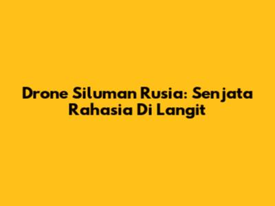 Drone Siluman Rusia: Senjata Rahasia Di Langit