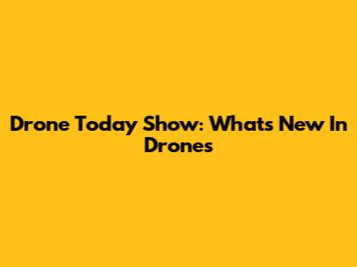 Drone Today Show: What's New In Drones
