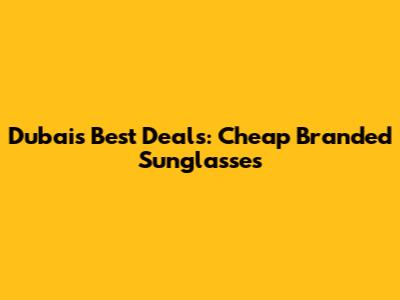 Dubai's Best Deals: Cheap Branded Sunglasses