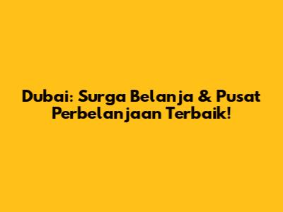 Dubai: Surga Belanja & Pusat Perbelanjaan Terbaik!