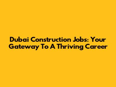 Dubai Construction Jobs: Your Gateway To A Thriving Career