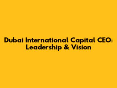 Dubai International Capital CEO: Leadership & Vision