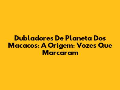 Dubladores De 'Planeta Dos Macacos: A Origem': Vozes Que Marcaram
