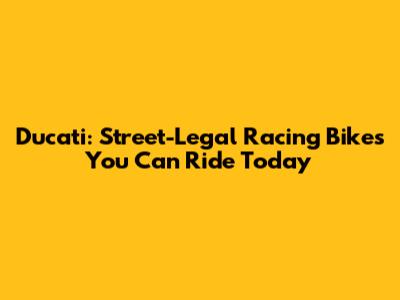 Ducati: Street-Legal Racing Bikes You Can Ride Today