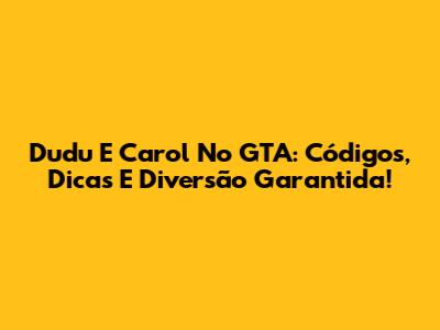 Dudu E Carol No GTA: Códigos, Dicas E Diversão Garantida!