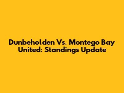 Dunbeholden Vs. Montego Bay United: Standings Update