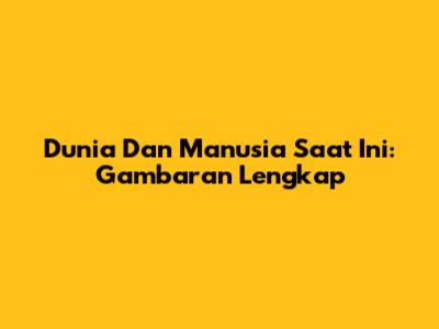 Dunia Dan Manusia Saat Ini: Gambaran Lengkap