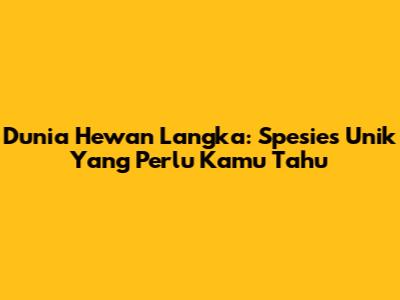 Dunia Hewan Langka: Spesies Unik Yang Perlu Kamu Tahu