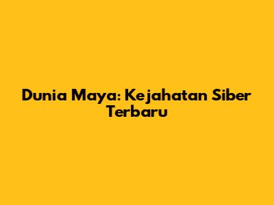 Dunia Maya: Kejahatan Siber Terbaru