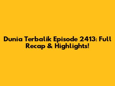 Dunia Terbalik Episode 2413: Full Recap & Highlights!