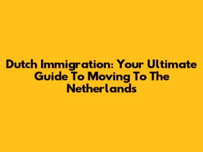 Dutch Immigration: Your Ultimate Guide To Moving To The Netherlands