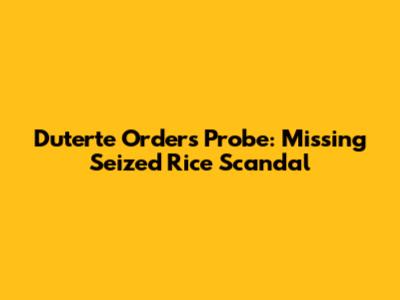 Duterte Orders Probe: Missing Seized Rice Scandal