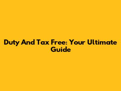 Duty And Tax Free: Your Ultimate Guide
