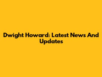 Dwight Howard: Latest News And Updates