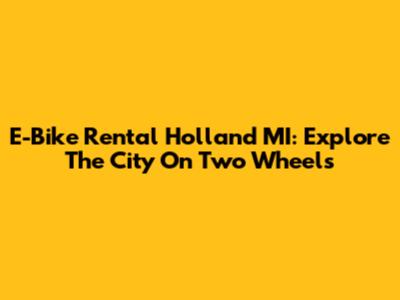 E-Bike Rental Holland MI: Explore The City On Two Wheels