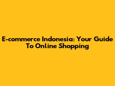 E-commerce Indonesia: Your Guide To Online Shopping