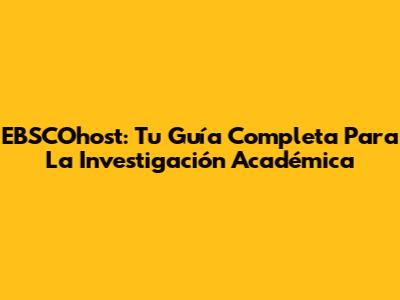 EBSCOhost: Tu Guía Completa Para La Investigación Académica