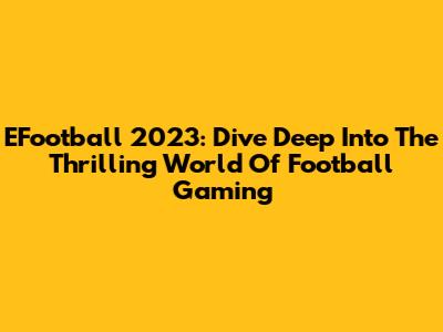 EFootball 2023: Dive Deep Into The Thrilling World Of Football Gaming